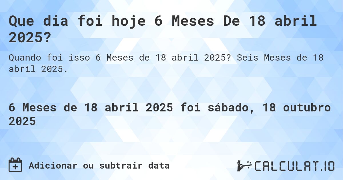 Que dia foi hoje 6 Meses De 18 abril 2025?. Seis Meses de 18 abril 2025.