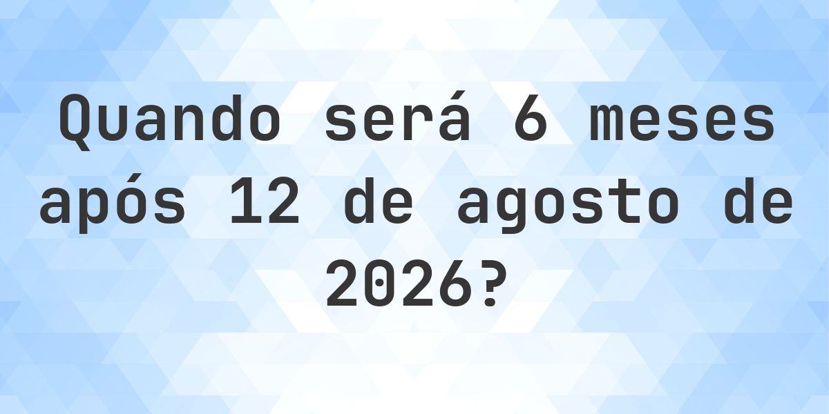 Que data será em 6 meses De 12 agosto 2026? - Calculatio