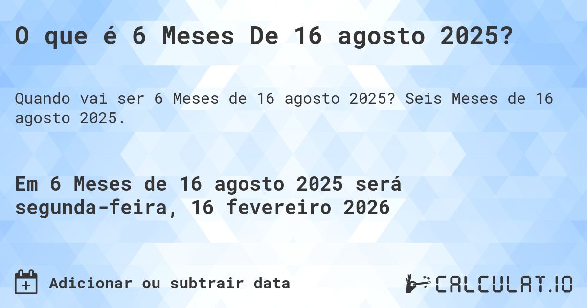 O que é 6 Meses De 16 agosto 2025?. Seis Meses de 16 agosto 2025.