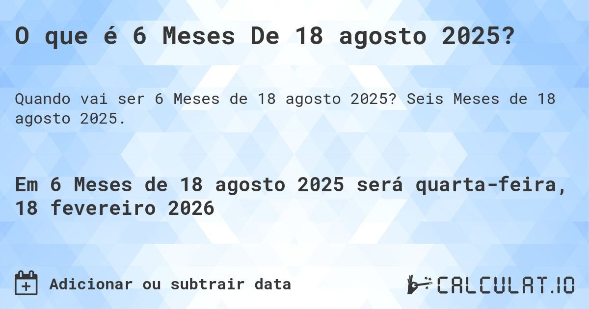 O que é 6 Meses De 18 agosto 2025?. Seis Meses de 18 agosto 2025.