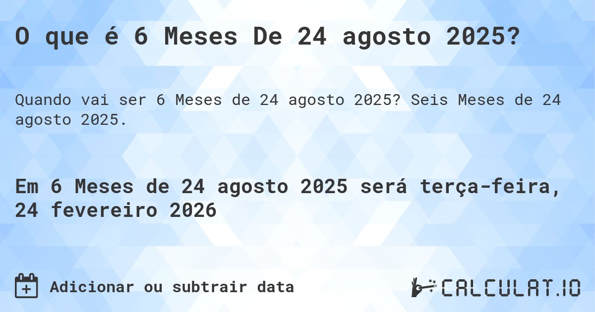 O que é 6 Meses De 24 agosto 2025?. Seis Meses de 24 agosto 2025.