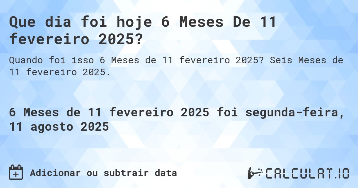 Que dia foi hoje 6 Meses De 11 fevereiro 2025?. Seis Meses de 11 fevereiro 2025.