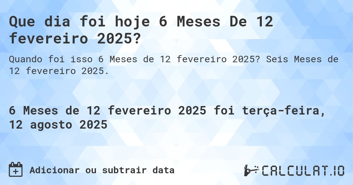 Que dia foi hoje 6 Meses De 12 fevereiro 2025?. Seis Meses de 12 fevereiro 2025.