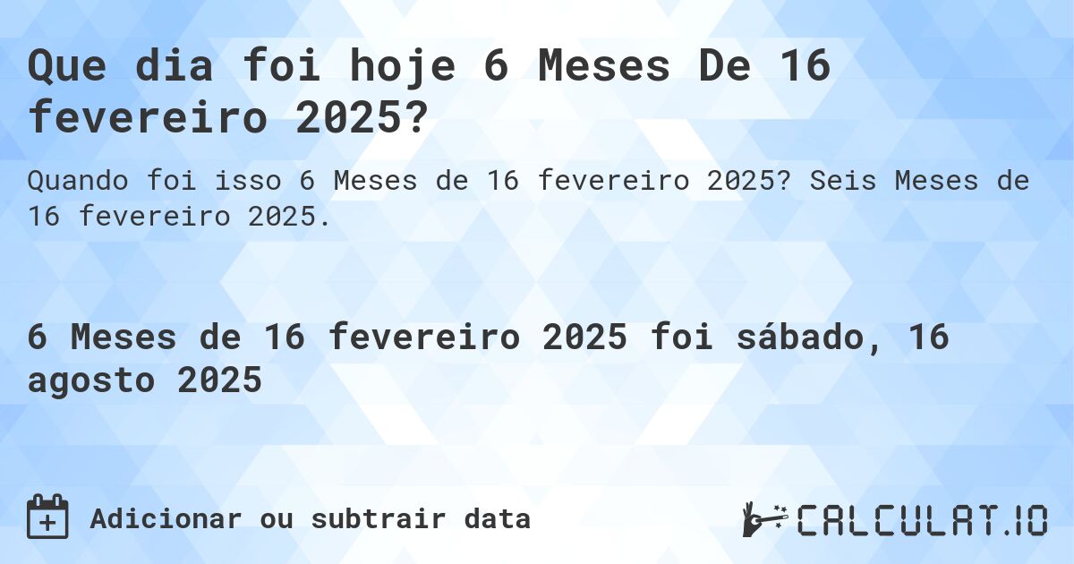 Que dia foi hoje 6 Meses De 16 fevereiro 2025?. Seis Meses de 16 fevereiro 2025.