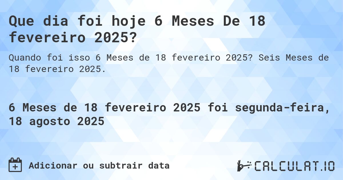 Que dia foi hoje 6 Meses De 18 fevereiro 2025?. Seis Meses de 18 fevereiro 2025.