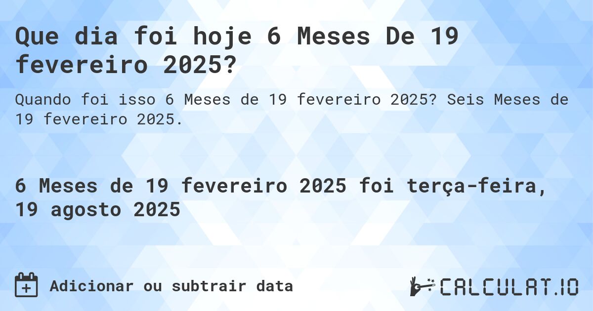 Que dia foi hoje 6 Meses De 19 fevereiro 2025?. Seis Meses de 19 fevereiro 2025.