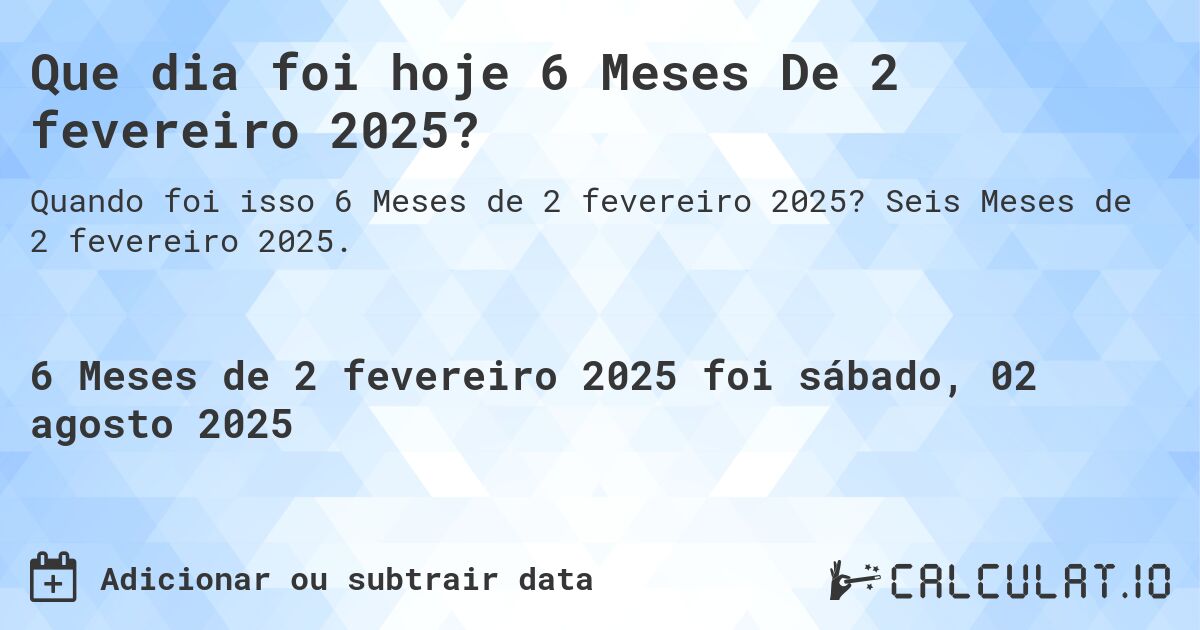 Que dia foi hoje 6 Meses De 2 fevereiro 2025?. Seis Meses de 2 fevereiro 2025.