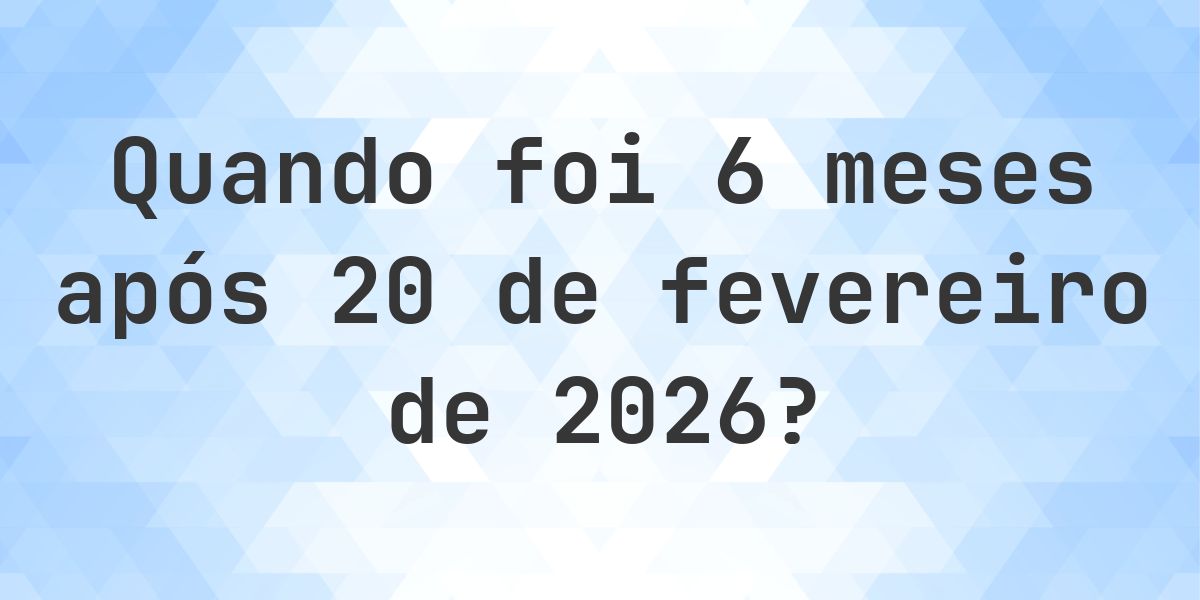 Que data será em 6 meses De 20 fevereiro 2026? - Calculatio