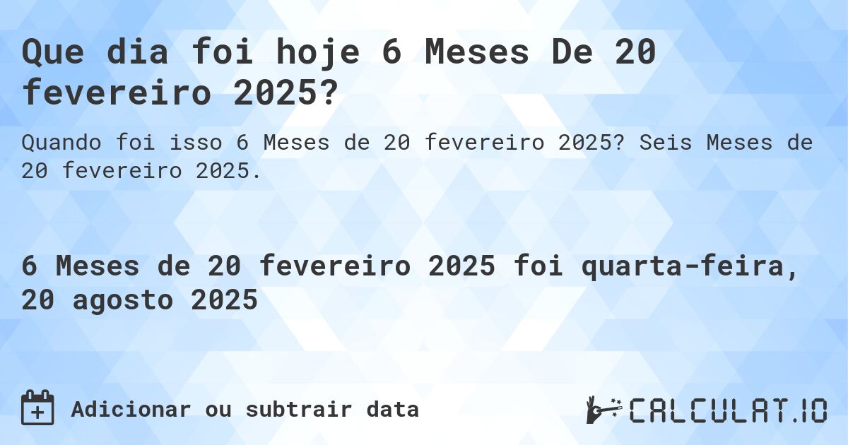 Que dia foi hoje 6 Meses De 20 fevereiro 2025?. Seis Meses de 20 fevereiro 2025.