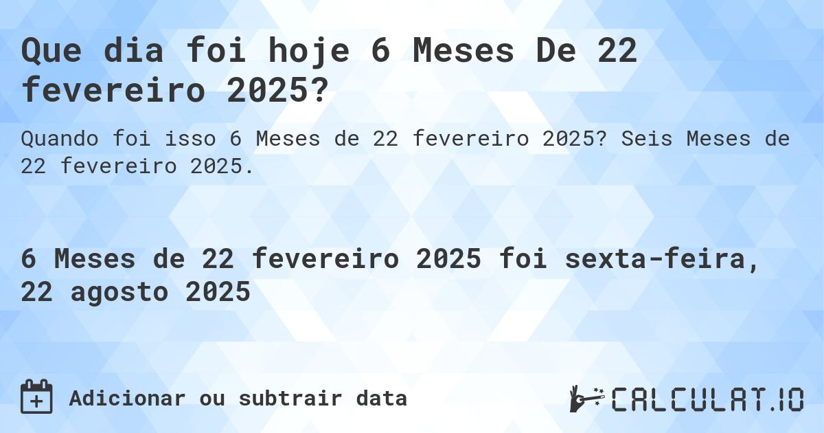 Que dia foi hoje 6 Meses De 22 fevereiro 2025?. Seis Meses de 22 fevereiro 2025.