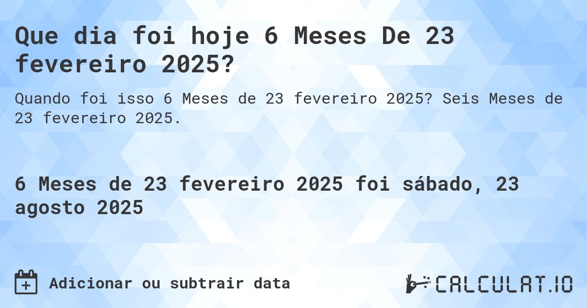 Que dia foi hoje 6 Meses De 23 fevereiro 2025?. Seis Meses de 23 fevereiro 2025.