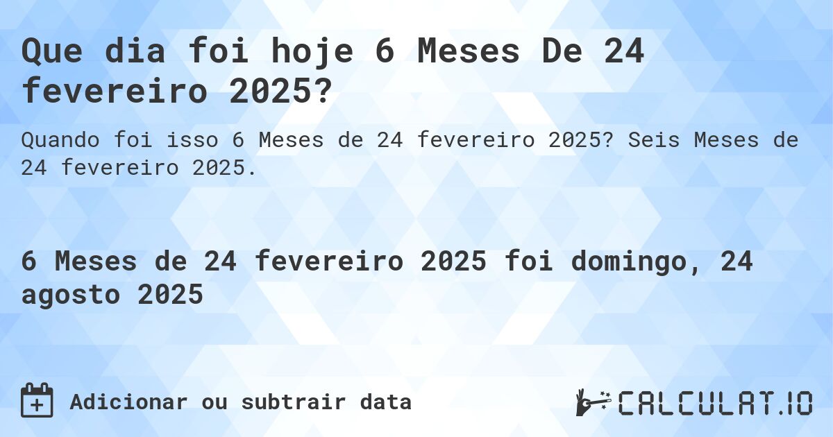 Que dia foi hoje 6 Meses De 24 fevereiro 2025?. Seis Meses de 24 fevereiro 2025.
