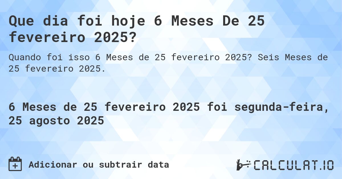Que dia foi hoje 6 Meses De 25 fevereiro 2025?. Seis Meses de 25 fevereiro 2025.
