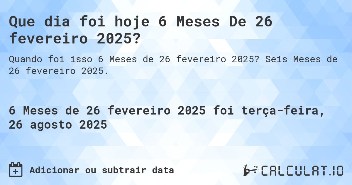 Que dia foi hoje 6 Meses De 26 fevereiro 2025?. Seis Meses de 26 fevereiro 2025.