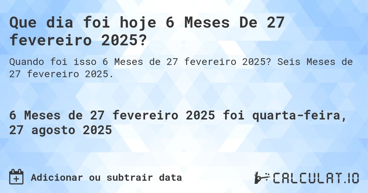 Que dia foi hoje 6 Meses De 27 fevereiro 2025?. Seis Meses de 27 fevereiro 2025.