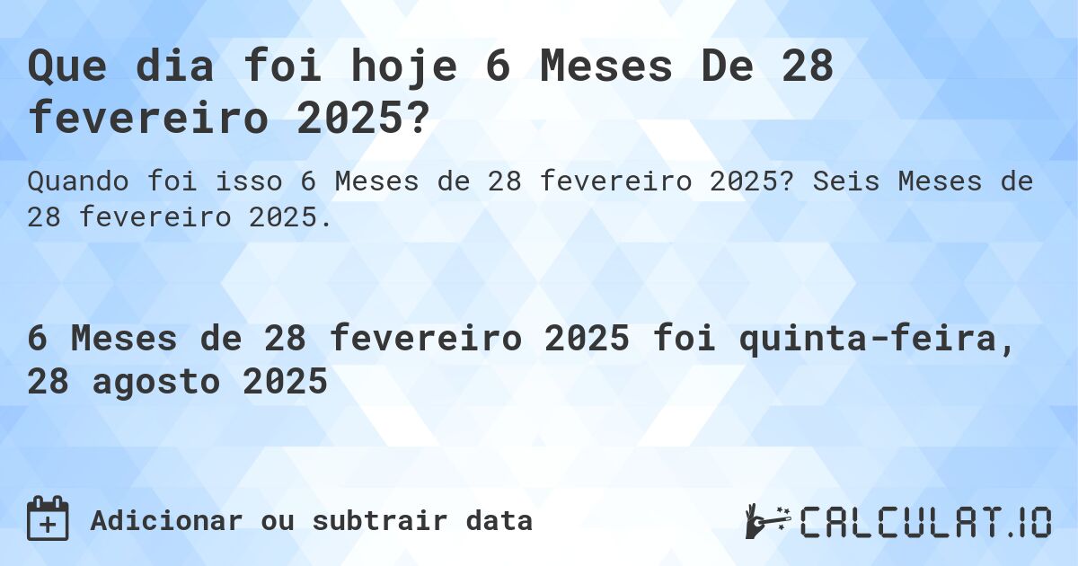 Que dia foi hoje 6 Meses De 28 fevereiro 2025?. Seis Meses de 28 fevereiro 2025.
