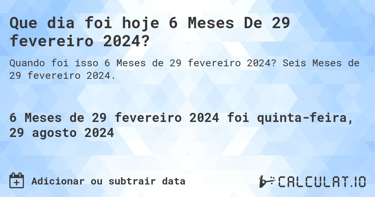 Que dia foi hoje 6 Meses De 29 fevereiro 2024?. Seis Meses de 29 fevereiro 2024.