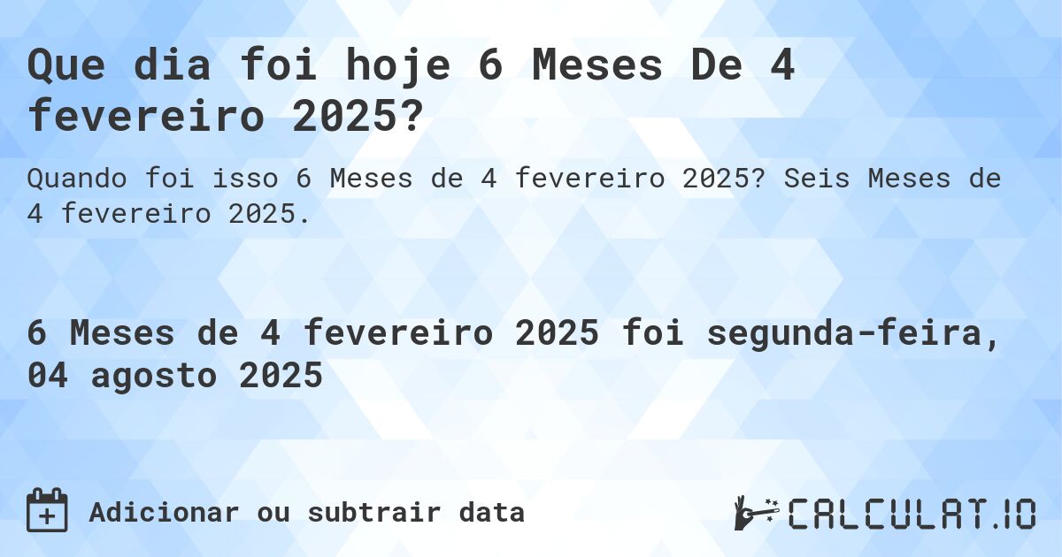Que dia foi hoje 6 Meses De 4 fevereiro 2025?. Seis Meses de 4 fevereiro 2025.
