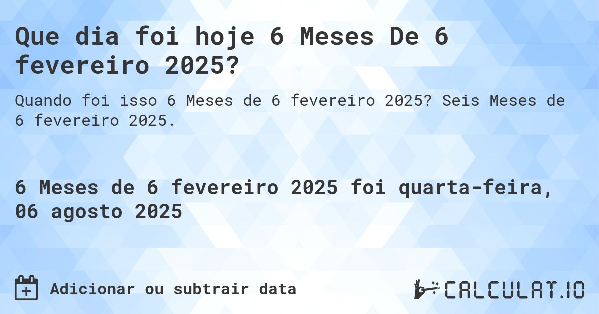 Que dia foi hoje 6 Meses De 6 fevereiro 2025?. Seis Meses de 6 fevereiro 2025.