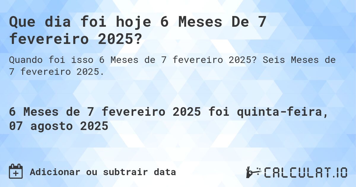 Que dia foi hoje 6 Meses De 7 fevereiro 2025?. Seis Meses de 7 fevereiro 2025.