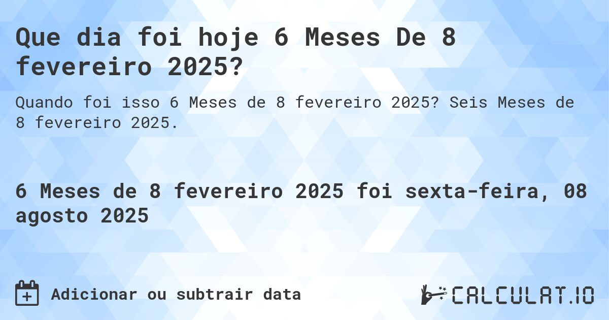 Que dia foi hoje 6 Meses De 8 fevereiro 2025?. Seis Meses de 8 fevereiro 2025.