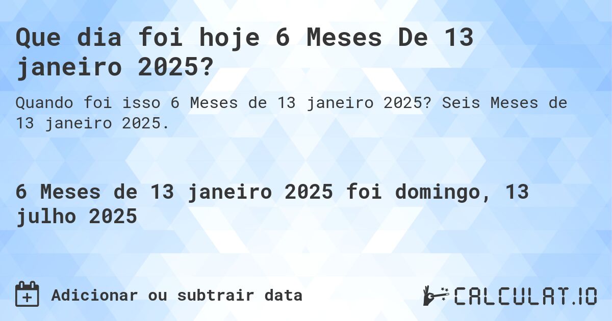 Que dia foi hoje 6 Meses De 13 janeiro 2025?. Seis Meses de 13 janeiro 2025.