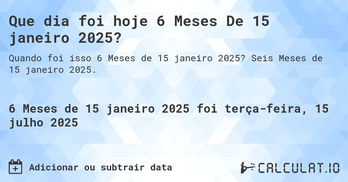 Que dia foi hoje 6 Meses De 15 janeiro 2025?. Seis Meses de 15 janeiro 2025.
