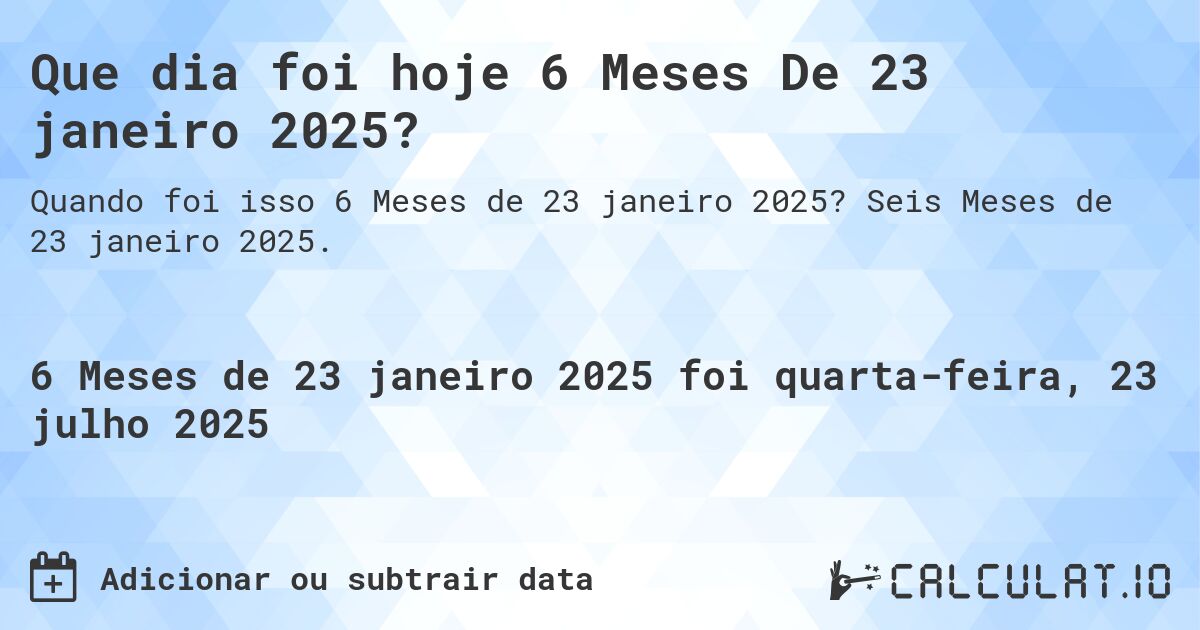 Que dia foi hoje 6 Meses De 23 janeiro 2025?. Seis Meses de 23 janeiro 2025.