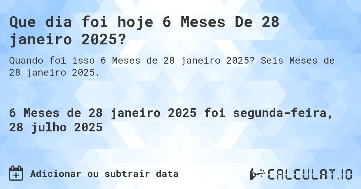 Que dia foi hoje 6 Meses De 28 janeiro 2025?. Seis Meses de 28 janeiro 2025.
