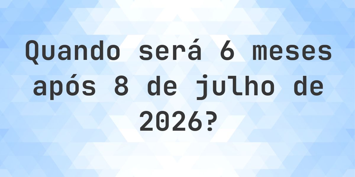 Que data será em 6 meses De 8 julho 2026? - Calculatio