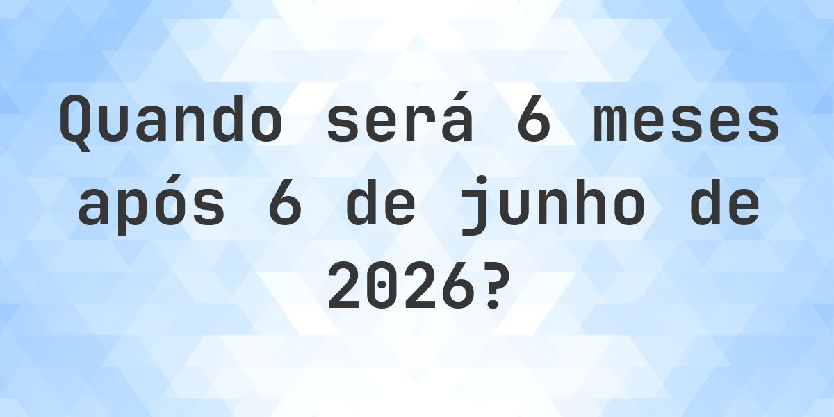 Que data será em 6 meses De 6 junho 2026? - Calculatio