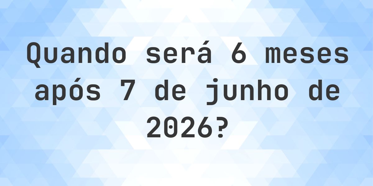 Que data será em 6 meses De 7 junho 2026? - Calculatio