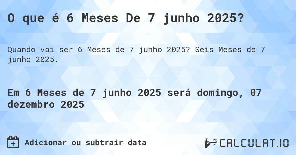 O que é 6 Meses De 7 junho 2025?. Seis Meses de 7 junho 2025.