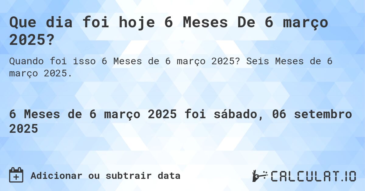 Que dia foi hoje 6 Meses De 6 março 2025?. Seis Meses de 6 março 2025.