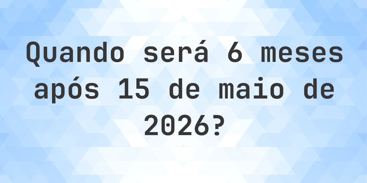 Que data será em 6 meses De 15 maio 2026? - Calculatio