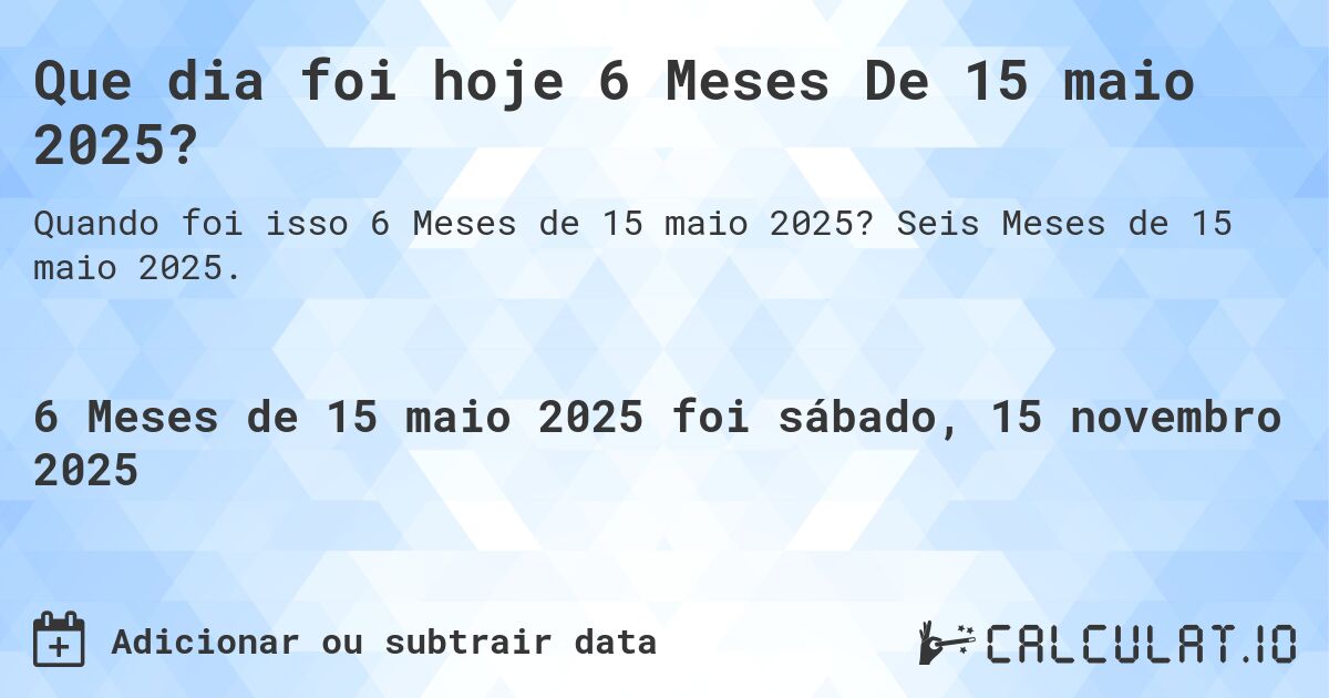 Que dia foi hoje 6 Meses De 15 maio 2025?. Seis Meses de 15 maio 2025.