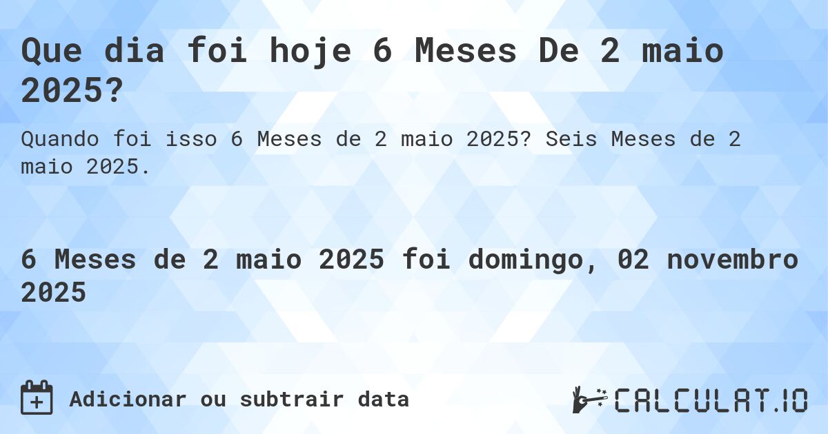 Que dia foi hoje 6 Meses De 2 maio 2025?. Seis Meses de 2 maio 2025.