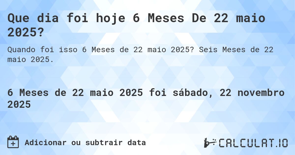 Que dia foi hoje 6 Meses De 22 maio 2025?. Seis Meses de 22 maio 2025.