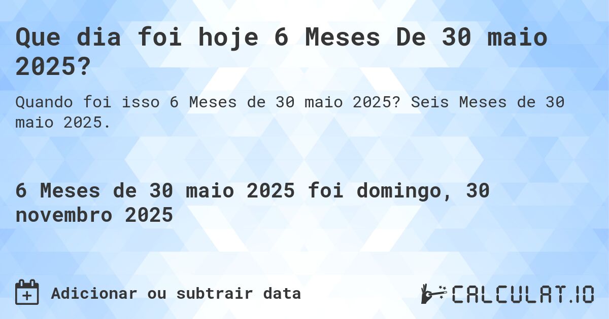 Que dia foi hoje 6 Meses De 30 maio 2025?. Seis Meses de 30 maio 2025.