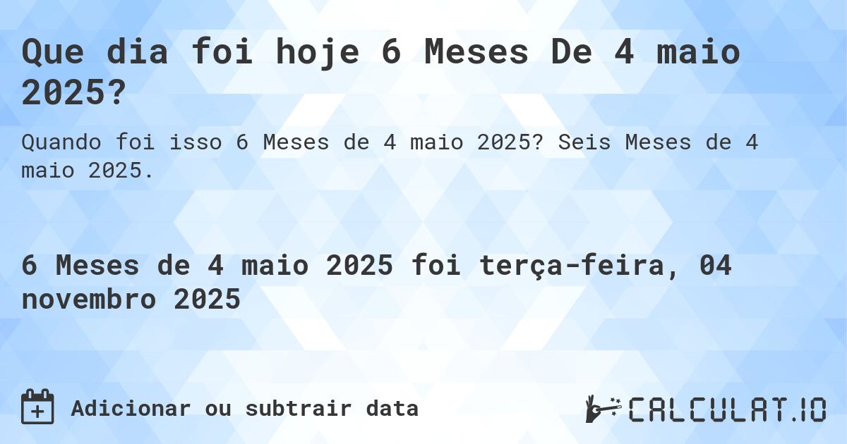 Que dia foi hoje 6 Meses De 4 maio 2025?. Seis Meses de 4 maio 2025.
