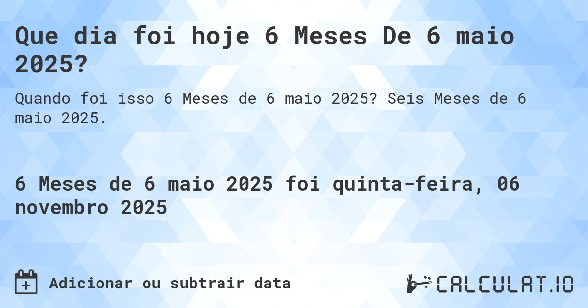 Que dia foi hoje 6 Meses De 6 maio 2025?. Seis Meses de 6 maio 2025.