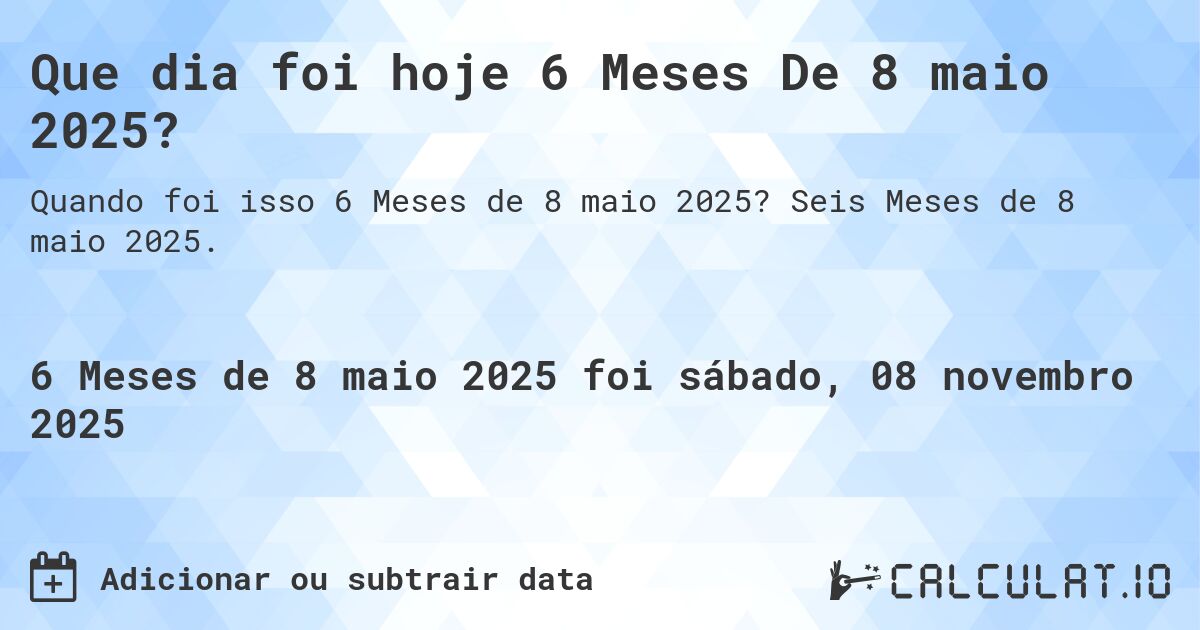 Que dia foi hoje 6 Meses De 8 maio 2025?. Seis Meses de 8 maio 2025.