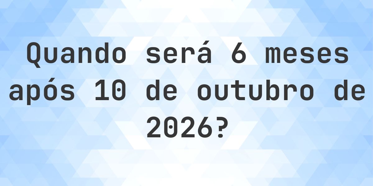 Que data será em 6 meses De 10 outubro 2026? - Calculatio