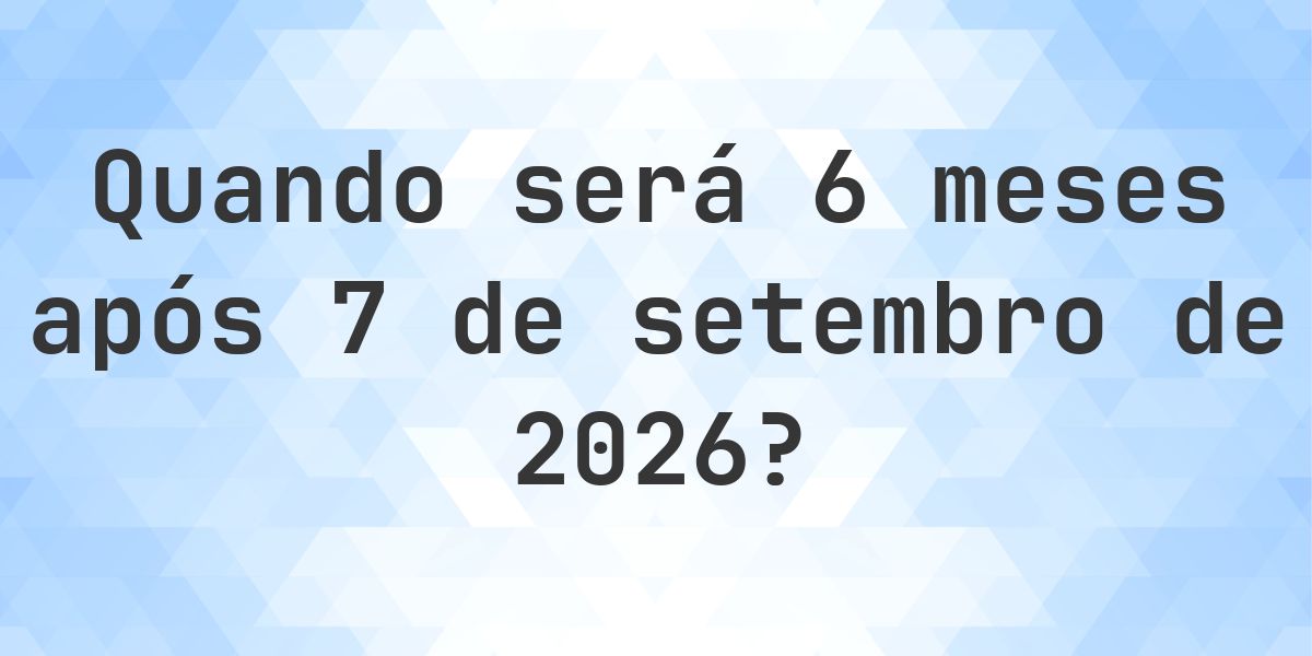Que data será em 6 meses De 7 setembro 2026? - Calculatio