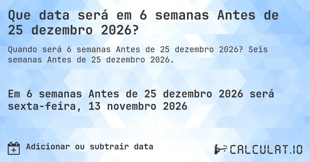 Que data será em 6 semanas Antes de 25 dezembro 2026?. Seis semanas Antes de 25 dezembro 2026.