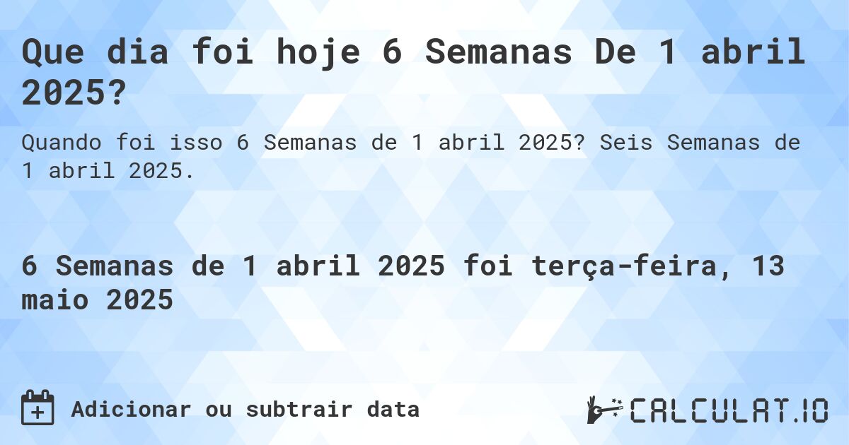 Que dia foi hoje 6 Semanas De 1 abril 2025?. Seis Semanas de 1 abril 2025.