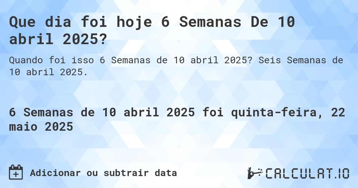 Que dia foi hoje 6 Semanas De 10 abril 2025?. Seis Semanas de 10 abril 2025.