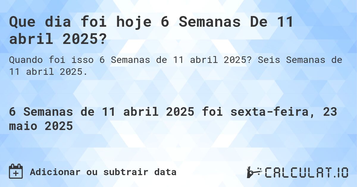 Que dia foi hoje 6 Semanas De 11 abril 2025?. Seis Semanas de 11 abril 2025.