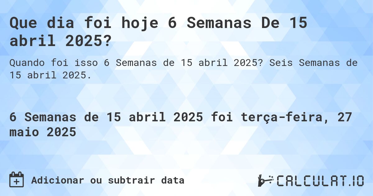 Que dia foi hoje 6 Semanas De 15 abril 2025?. Seis Semanas de 15 abril 2025.