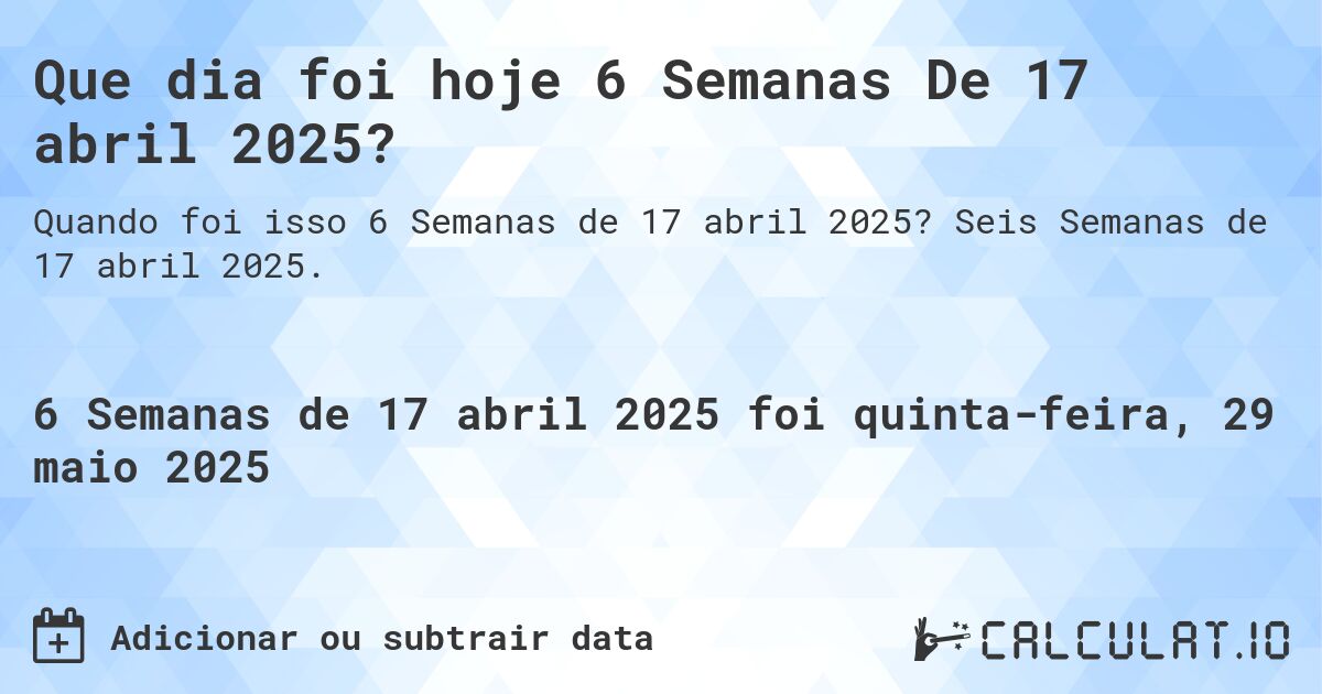 Que dia foi hoje 6 Semanas De 17 abril 2025?. Seis Semanas de 17 abril 2025.